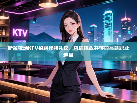 新余夜场KTV招聘模特礼仪，机遇挑战并存的高薪职业选择