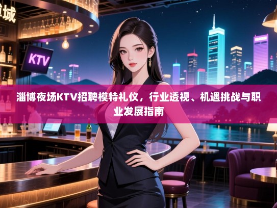 淄博夜场KTV招聘模特礼仪，行业透视、机遇挑战与职业发展指南