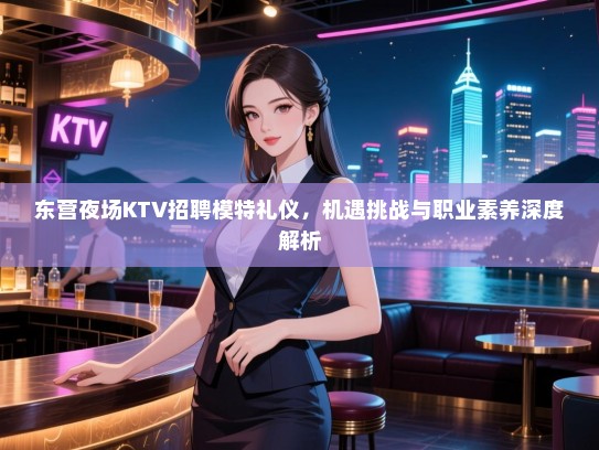 东营夜场KTV招聘模特礼仪，机遇挑战与职业素养深度解析