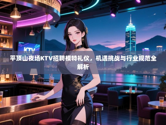 平顶山夜场KTV招聘模特礼仪,机遇挑战与行业规范全解析 平顶山夜场KTV招聘模特礼仪,机遇挑战与行业规范全解析