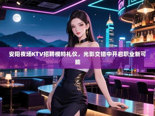安阳夜场KTV招聘模特礼仪,光影交错中开启职业新可能 安阳夜场KTV招聘模特礼仪,光影交错中开启职业新可能