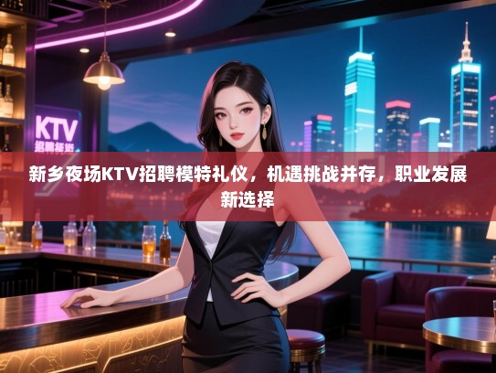 新乡夜场KTV招聘模特礼仪，机遇挑战并存，职业发展新选择