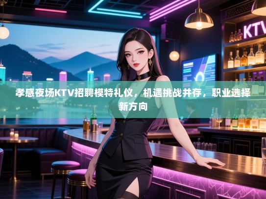孝感夜场KTV招聘模特礼仪，机遇挑战并存，职业选择新方向