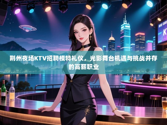 荆州夜场KTV招聘模特礼仪，光影舞台机遇与挑战并存的高薪职业