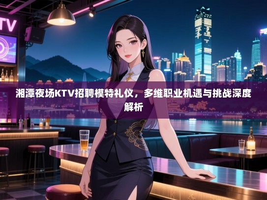 湘潭夜场KTV招聘模特礼仪，多维职业机遇与挑战深度解析