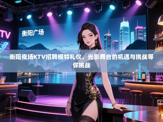 衡阳夜场KTV招聘模特礼仪，光影舞台的机遇与挑战等你挑战