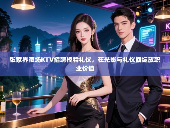 张家界夜场KTV招聘模特礼仪，在光影与礼仪间绽放职业价值