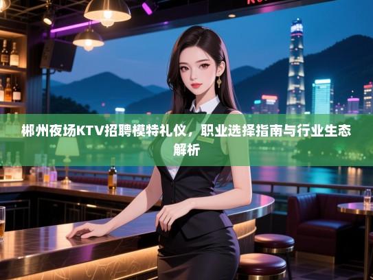 郴州夜场KTV招聘模特礼仪，职业选择指南与行业生态解析
