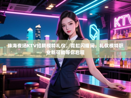 珠海夜场KTV招聘模特礼仪，霓虹闪耀间，礼仪模特职业新可能等你启程