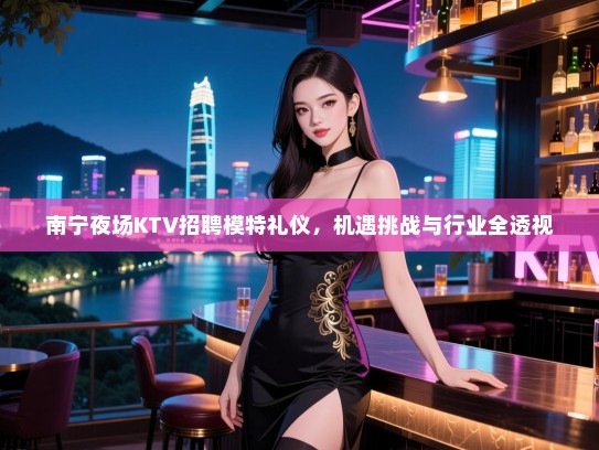 南宁夜场KTV招聘模特礼仪,机遇挑战与行业全透视 南宁夜场KTV招聘模特礼仪,机遇挑战与行业全透视