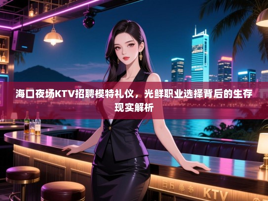 海口夜场KTV招聘模特礼仪，光鲜职业选择背后的生存现实解析
