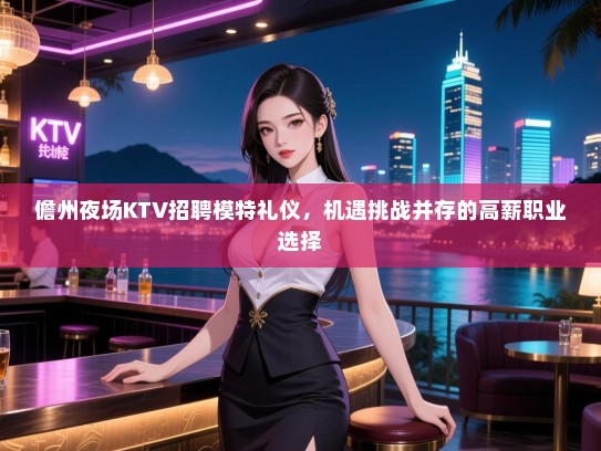 儋州夜场KTV招聘模特礼仪，机遇挑战并存的高薪职业选择