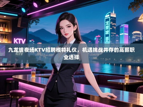 九龙坡夜场KTV招聘模特礼仪，机遇挑战并存的高薪职业选择