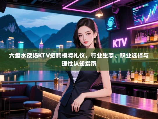 六盘水夜场KTV招聘模特礼仪，行业生态、职业选择与理性认知指南