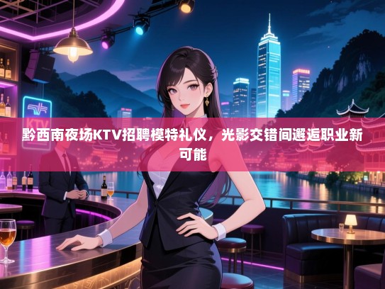 黔西南夜场KTV招聘模特礼仪，光影交错间邂逅职业新可能
