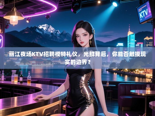 丽江夜场KTV招聘模特礼仪，光鲜背后，你能否触摸现实的边界？