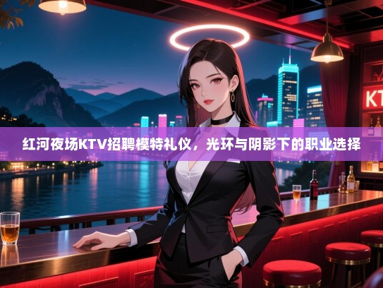 红河夜场KTV招聘模特礼仪，光环与阴影下的职业选择