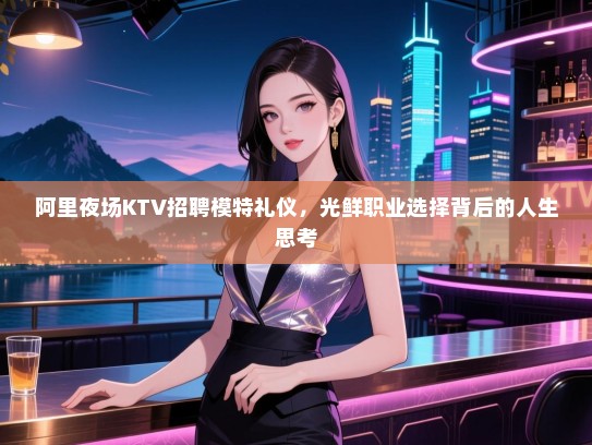 阿里夜场KTV招聘模特礼仪，光鲜职业选择背后的人生思考