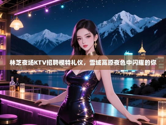 林芝夜场KTV招聘模特礼仪，雪域高原夜色中闪耀的你