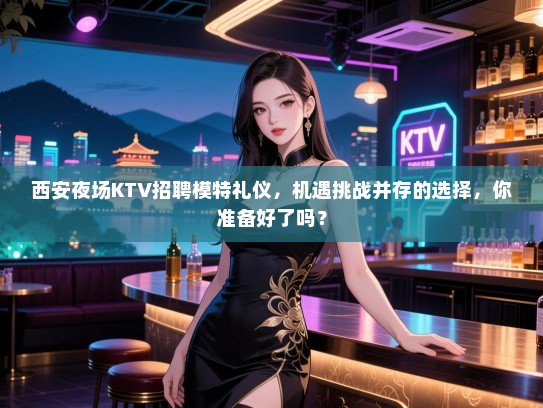 西安夜场KTV招聘模特礼仪，机遇挑战并存的选择，你准备好了吗？