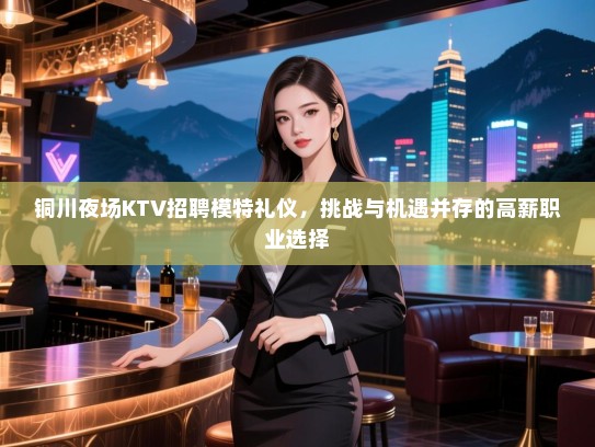 铜川夜场KTV招聘模特礼仪，挑战与机遇并存的高薪职业选择