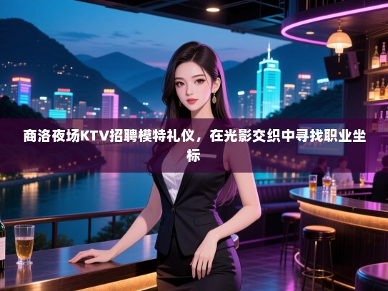 商洛夜场KTV招聘模特礼仪，在光影交织中寻找职业坐标