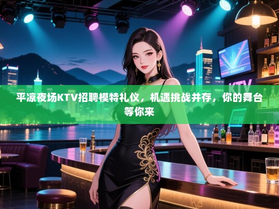 平凉夜场KTV招聘模特礼仪，机遇挑战并存，你的舞台等你来