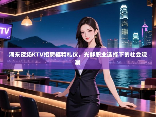 海东夜场KTV招聘模特礼仪，光鲜职业选择下的社会观察