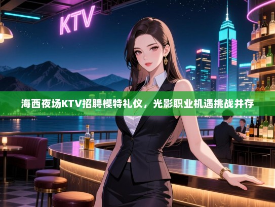 海西夜场KTV招聘模特礼仪，光影职业机遇挑战并存