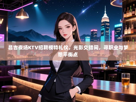 昌吉夜场KTV招聘模特礼仪，光影交错间，寻职业与梦想平衡点