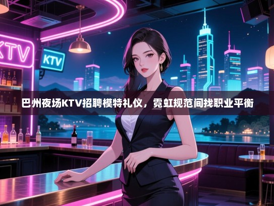 巴州夜场KTV招聘模特礼仪，霓虹规范间找职业平衡