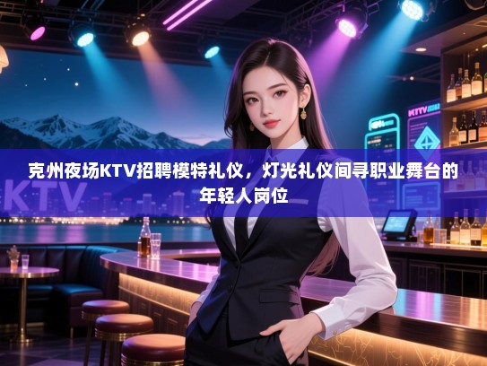 克州夜场KTV招聘模特礼仪，灯光礼仪间寻职业舞台的年轻人岗位