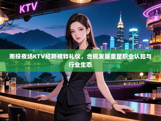南投夜场KTV招聘模特礼仪，合规发展重塑职业认知与行业生态