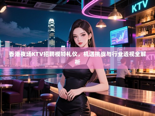 香港夜场KTV招聘模特礼仪，机遇挑战与行业透视全解析