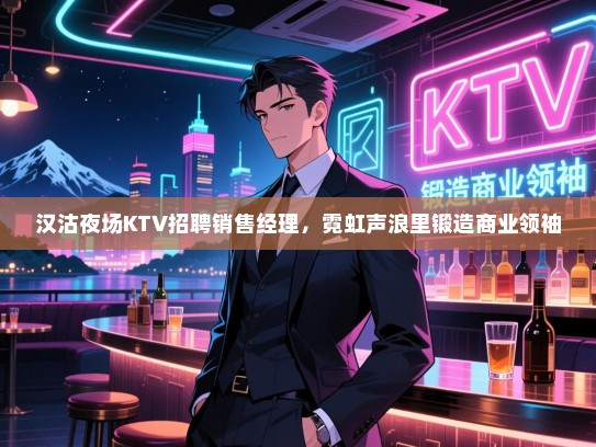 汉沽夜场KTV招聘销售经理,霓虹声浪里锻造商业领袖 汉沽夜场KTV招聘销售经理,霓虹声浪里锻造商业领袖
