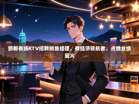 邯郸夜场KTV招聘销售经理，夜经济领航者，点燃业绩星火