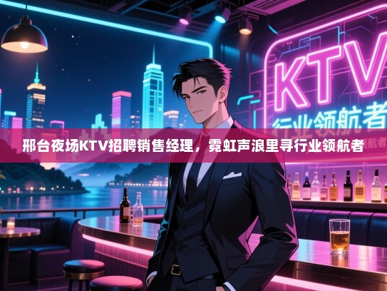 邢台夜场KTV招聘销售经理,霓虹声浪里寻行业领航者 邢台夜场KTV招聘销售经理,霓虹声浪里寻行业领航者