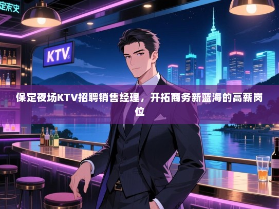 保定夜场KTV招聘销售经理,开拓商务新蓝海的高薪岗位 保定夜场KTV招聘销售经理,开拓商务新蓝海的高薪岗位