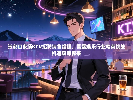 张家口夜场KTV招聘销售经理，高端娱乐行业精英挑战机遇职等你来