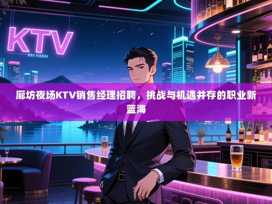 廊坊夜场KTV销售经理招聘，挑战与机遇并存的职业新蓝海