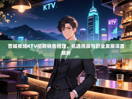 晋城夜场KTV招聘销售经理,机遇挑战与职业发展深度解析 晋城夜场KTV招聘销售经理,机遇挑战与职业发展深度解析