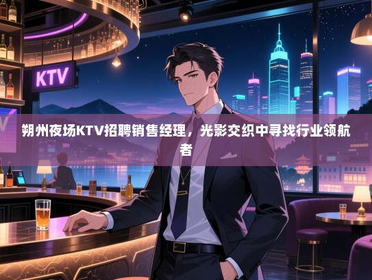 朔州夜场KTV招聘销售经理,光影交织中寻找行业领航者 朔州夜场KTV招聘销售经理,光影交织中寻找行业领航者