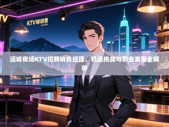 运城夜场KTV招聘销售经理，机遇挑战与职业发展全解析