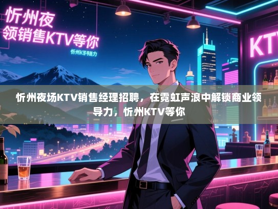 忻州夜场KTV销售经理招聘,在霓虹声浪中解锁商业领导力,忻州KTV等你 忻州夜场KTV销售经理招聘,在霓虹声浪中解锁商业领导力,忻州KTV等你