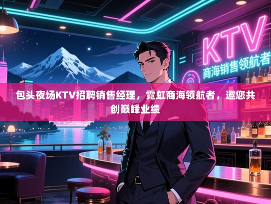 包头夜场KTV招聘销售经理,霓虹商海领航者,邀您共创巅峰业绩 包头夜场KTV招聘销售经理,霓虹商海领航者,邀您共创巅峰业绩
