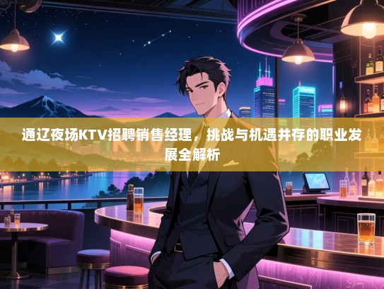 通辽夜场KTV招聘销售经理,挑战与机遇并存的职业发展全解析 通辽夜场KTV招聘销售经理,挑战与机遇并存的职业发展全解析