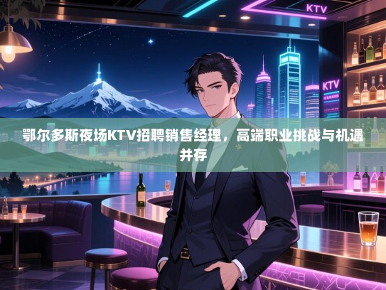 鄂尔多斯夜场KTV招聘销售经理,高端职业挑战与机遇并存 鄂尔多斯夜场KTV招聘销售经理,高端职业挑战与机遇并存