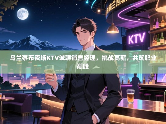 乌兰察布夜场KTV诚聘销售经理,挑战高薪,共筑职业巅峰 乌兰察布夜场KTV诚聘销售经理,挑战高薪,共筑职业巅峰