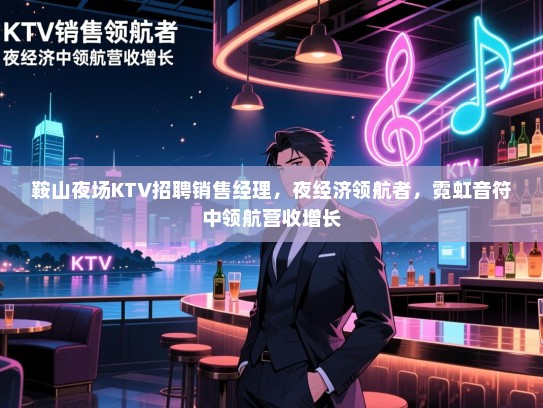 鞍山夜场KTV招聘销售经理,夜经济领航者,霓虹音符中领航营收增长 鞍山夜场KTV招聘销售经理,夜经济领航者,霓虹音符中领航营收增长