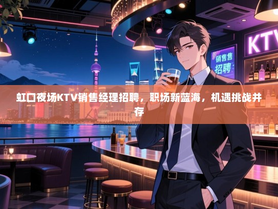 虹口夜场KTV销售经理招聘,职场新蓝海,机遇挑战并存 虹口夜场KTV销售经理招聘,职场新蓝海,机遇挑战并存